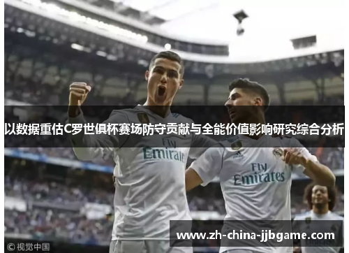 以数据重估C罗世俱杯赛场防守贡献与全能价值影响研究综合分析 以数据重估C罗世俱杯赛场防守贡献与全能价值影响研究综合分析