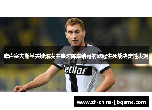 库卢塞夫斯基关键爆发主宰对阵摩纳哥的欧冠生死战决定性表现 库卢塞夫斯基关键爆发主宰对阵摩纳哥的欧冠生死战决定性表现