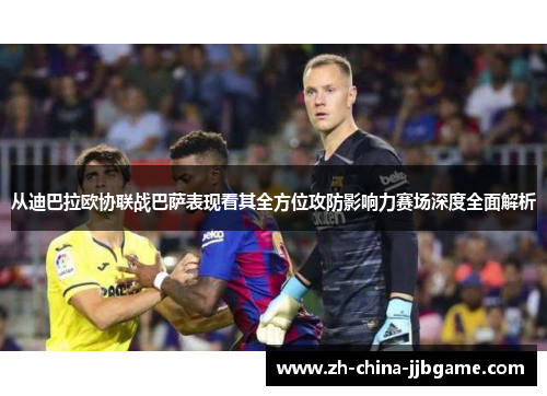 从迪巴拉欧协联战巴萨表现看其全方位攻防影响力赛场深度全面解析 从迪巴拉欧协联战巴萨表现看其全方位攻防影响力赛场深度全面解析