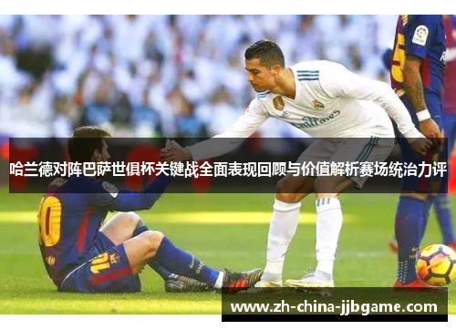 哈兰德对阵巴萨世俱杯关键战全面表现回顾与价值解析赛场统治力评