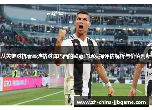 从关键对抗看吕迪格对阵巴西的欧冠临场发挥评估解析与价值判断 从关键对抗看吕迪格对阵巴西的欧冠临场发挥评估解析与价值判断