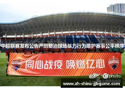 中超联赛发布公告严厉整治球场暴力行为维护赛事公平秩序