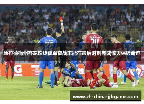 康拉德梅州客家锋线孤军奋战未能在最后时刻完成惊天保级奇迹 康拉德梅州客家锋线孤军奋战未能在最后时刻完成惊天保级奇迹