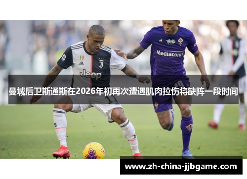 曼城后卫斯通斯在2026年初再次遭遇肌肉拉伤将缺阵一段时间 曼城后卫斯通斯在2026年初再次遭遇肌肉拉伤将缺阵一段时间