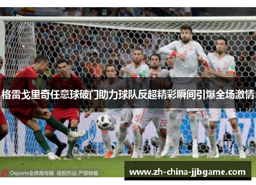 格雷戈里奇任意球破门助力球队反超精彩瞬间引爆全场激情 格雷戈里奇任意球破门助力球队反超精彩瞬间引爆全场激情