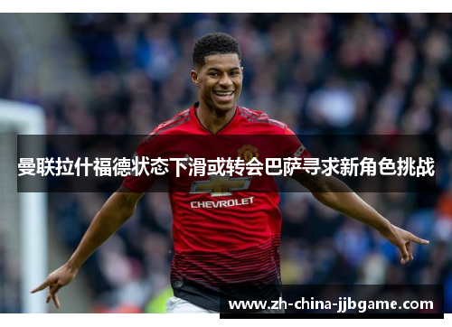 曼联拉什福德状态下滑或转会巴萨寻求新角色挑战 曼联拉什福德状态下滑或转会巴萨寻求新角色挑战