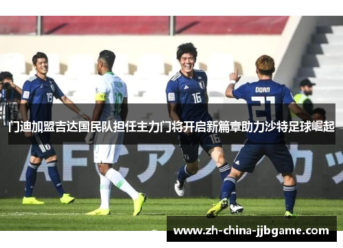 门迪加盟吉达国民队担任主力门将开启新篇章助力沙特足球崛起