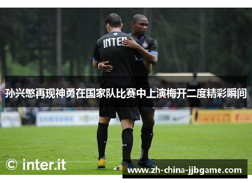 孙兴慜再现神勇在国家队比赛中上演梅开二度精彩瞬间