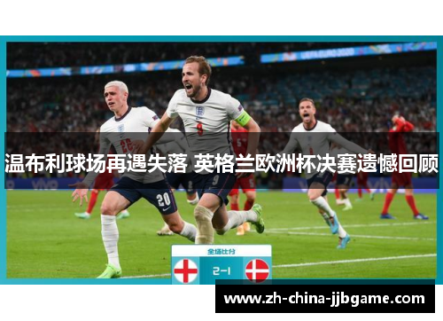温布利球场再遇失落 英格兰欧洲杯决赛遗憾回顾