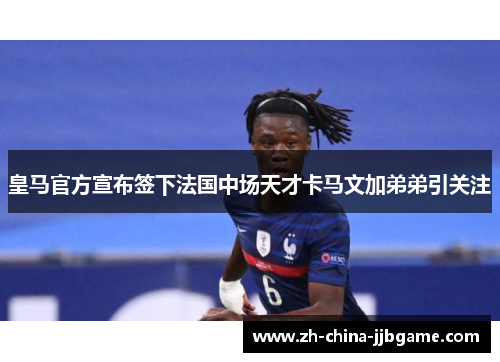 皇马官方宣布签下法国中场天才卡马文加弟弟引关注