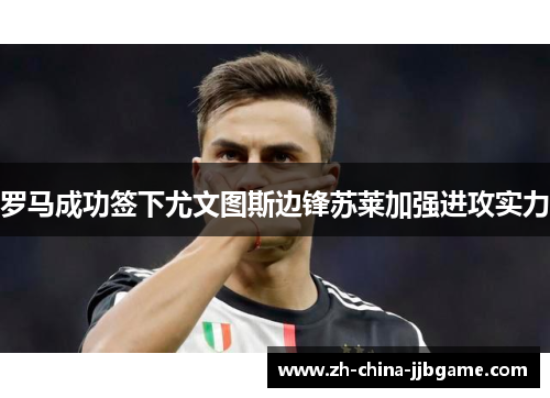 罗马成功签下尤文图斯边锋苏莱加强进攻实力