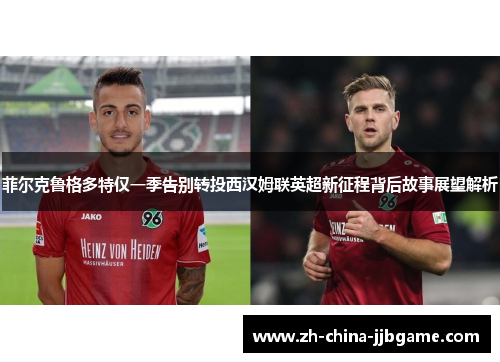 菲尔克鲁格多特仅一季告别转投西汉姆联英超新征程背后故事展望解析