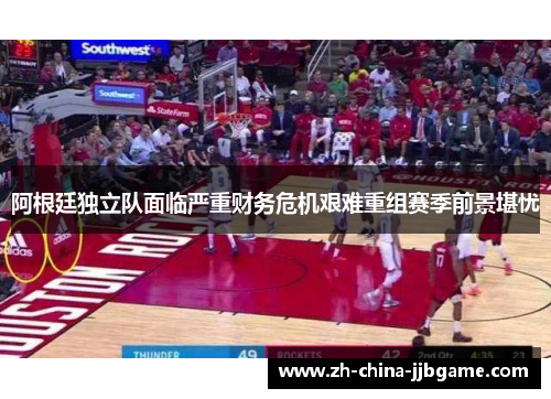 阿根廷独立队面临严重财务危机艰难重组赛季前景堪忧 阿根廷独立队面临严重财务危机艰难重组赛季前景堪忧