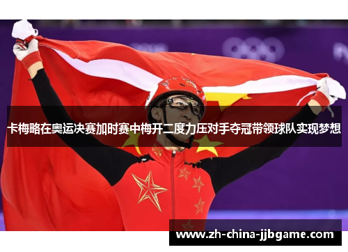 卡梅略在奥运决赛加时赛中梅开二度力压对手夺冠带领球队实现梦想 卡梅略在奥运决赛加时赛中梅开二度力压对手夺冠带领球队实现梦想