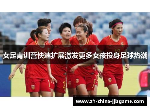 女足青训营快速扩展激发更多女孩投身足球热潮 女足青训营快速扩展激发更多女孩投身足球热潮