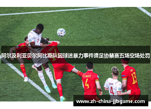 阿尔及利亚贝尔阿比斯队因球迷暴力事件遭足协禁赛五场空场处罚