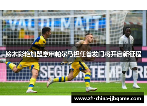 铃木彩艳加盟意甲帕尔马担任首发门将开启新征程